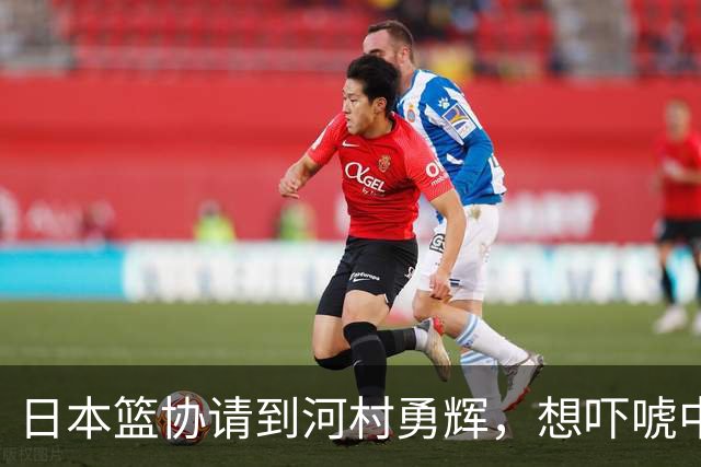 日本篮协请到河村勇辉，想吓唬中国男篮，但我们已经不怕了